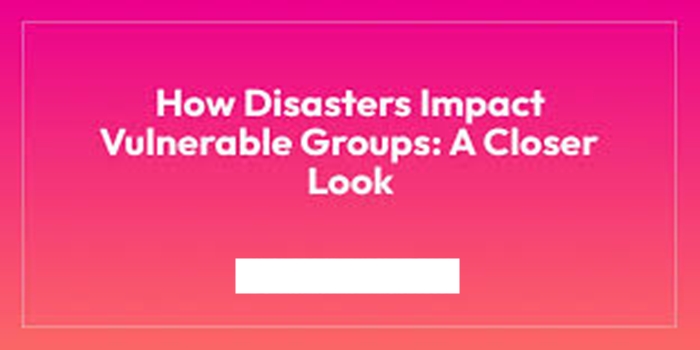 How Natural Disasters Disproportionately Impact Vulnerable Populations